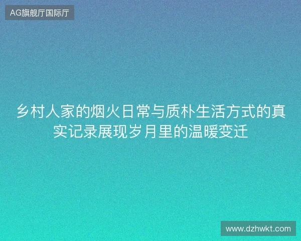乡村人家的烟火日常与质朴生活方式的真实记录展现岁月里的温暖变迁