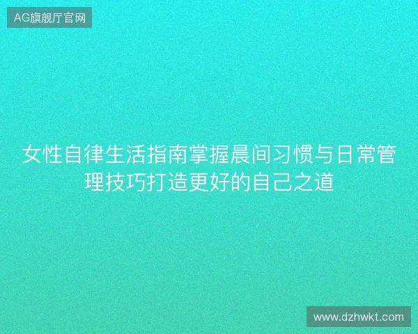 女性自律生活指南掌握晨间习惯与日常管理技巧打造更好的自己之道