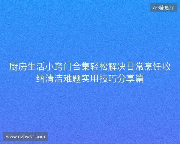 厨房生活小窍门合集轻松解决日常烹饪收纳清洁难题实用技巧分享篇