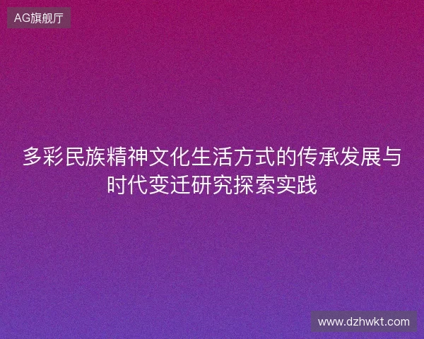 多彩民族精神文化生活方式的传承发展与时代变迁研究探索实践